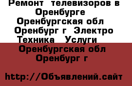 Ремонт  телевизоров в Оренбурге - Оренбургская обл., Оренбург г. Электро-Техника » Услуги   . Оренбургская обл.,Оренбург г.